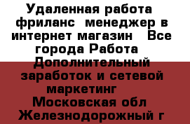 Удаленная работа, фриланс, менеджер в интернет-магазин - Все города Работа » Дополнительный заработок и сетевой маркетинг   . Московская обл.,Железнодорожный г.